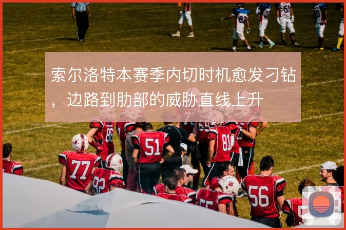 索尔洛特本赛季内切时机愈发刁钻，边路到肋部的威胁直线上升