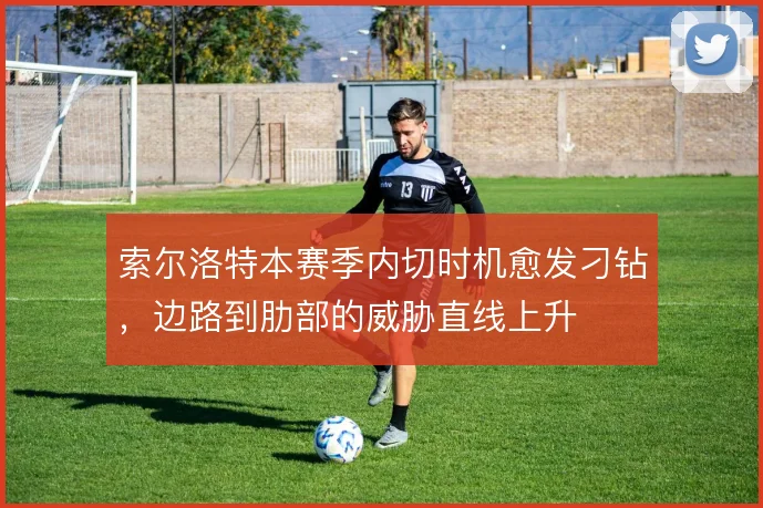 索尔洛特本赛季内切时机愈发刁钻，边路到肋部的威胁直线上升